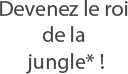 Devenez le roi de la jungle*!